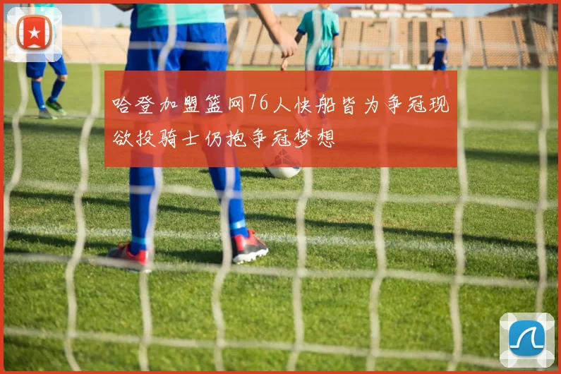 哈登加盟篮网76人快船皆为争冠现欲投骑士仍抱争冠梦想