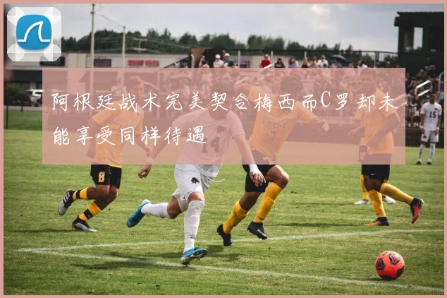 阿根廷战术完美契合梅西而C罗却未能享受同样待遇