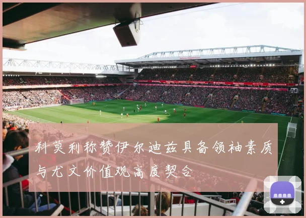 科莫利称赞伊尔迪兹具备领袖素质与尤文价值观高度契合