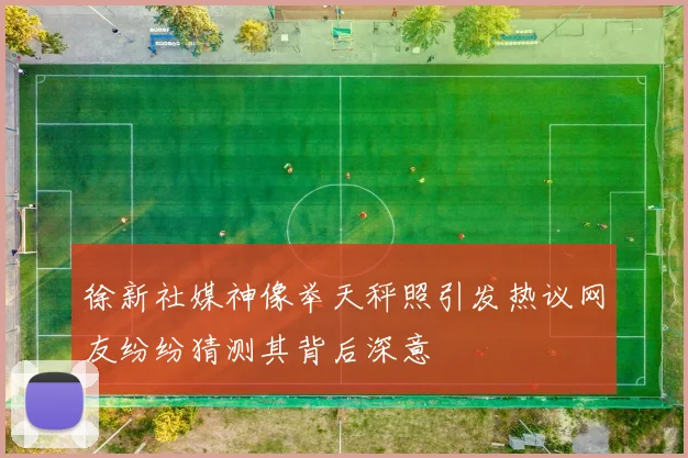 徐新社媒神像举天秤照引发热议网友纷纷猜测其背后深意