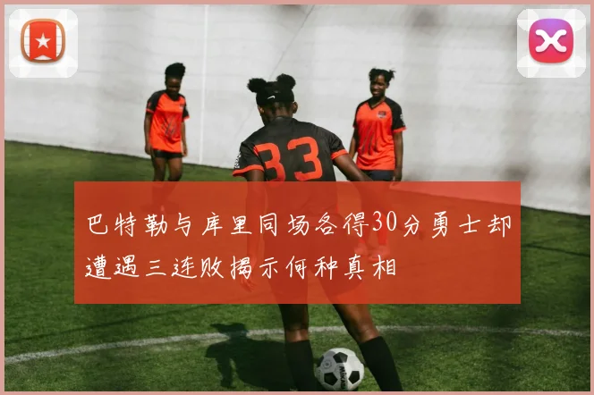 巴特勒与库里同场各得30分勇士却遭遇三连败揭示何种真相