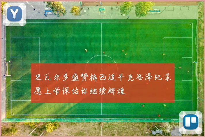里瓦尔多盛赞梅西追平克洛泽纪录愿上帝保佑你继续辉煌