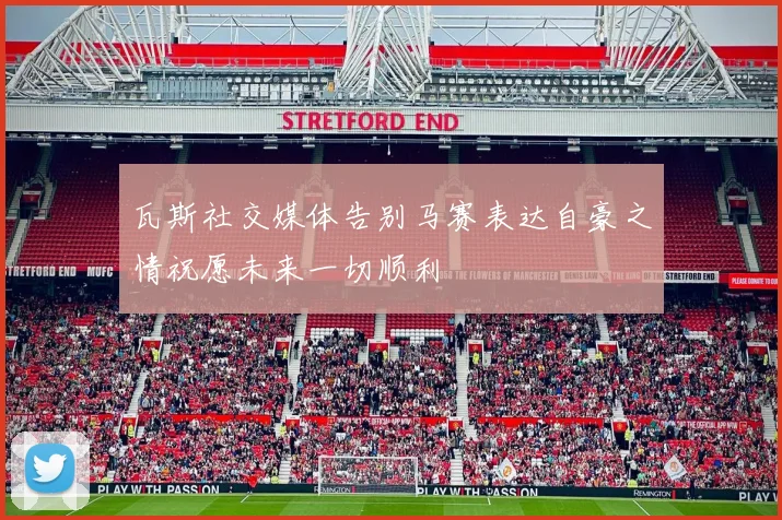 瓦斯社交媒体告别马赛表达自豪之情祝愿未来一切顺利