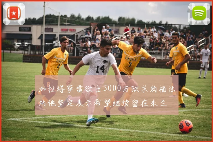 加拉塔萨雷欲出3000万欧求购福法纳他坚定表示希望继续留在米兰