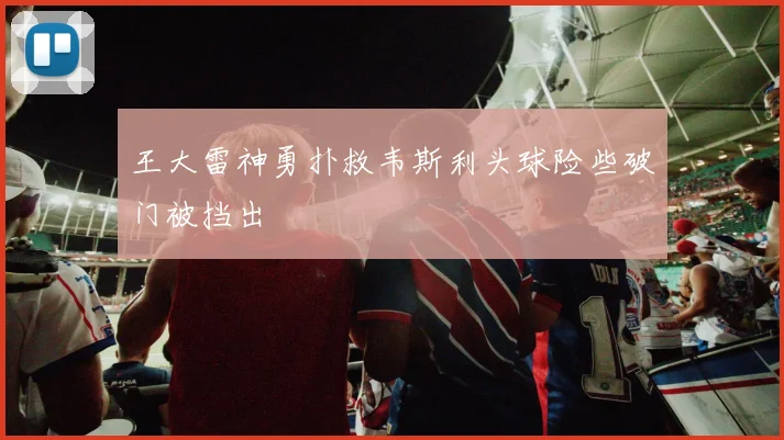 王大雷神勇扑救韦斯利头球险些破门被挡出