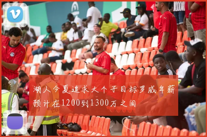 湖人今夏追求大个子目标罗威年薪预计在1200到1300万之间