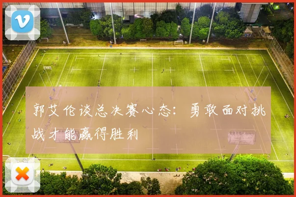 郭艾伦谈总决赛心态：勇敢面对挑战才能赢得胜利