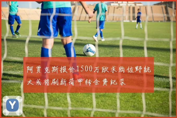 阿贾克斯报价1500万欧求购佐野航大或将刷新荷甲转会费纪录