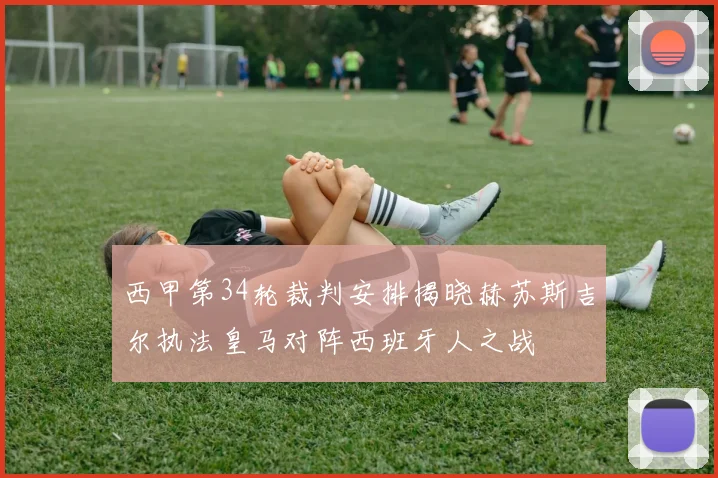 西甲第34轮裁判安排揭晓赫苏斯吉尔执法皇马对阵西班牙人之战