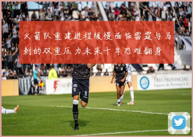 火箭队重建进程缓慢面临雷霆与马刺的双重压力未来十年恐难翻身