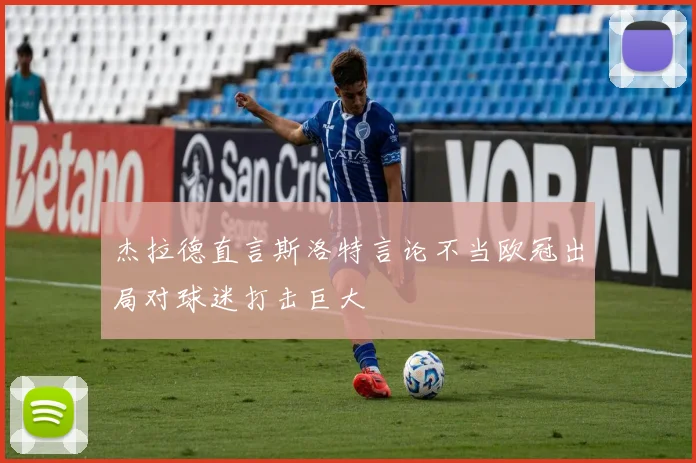 杰拉德直言斯洛特言论不当欧冠出局对球迷打击巨大