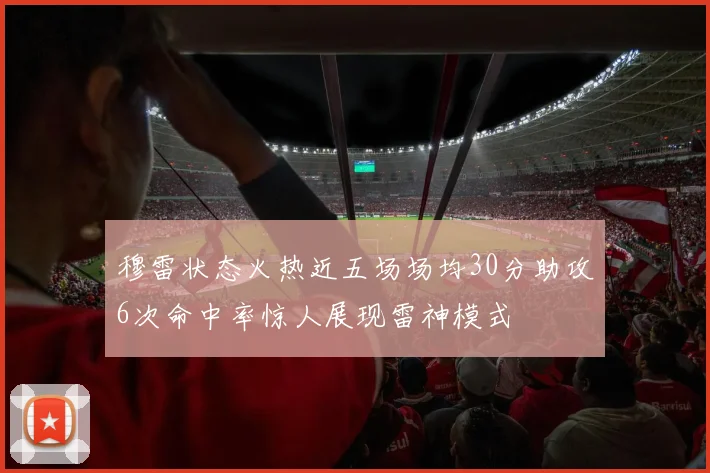 穆雷状态火热近五场场均30分助攻6次命中率惊人展现雷神模式