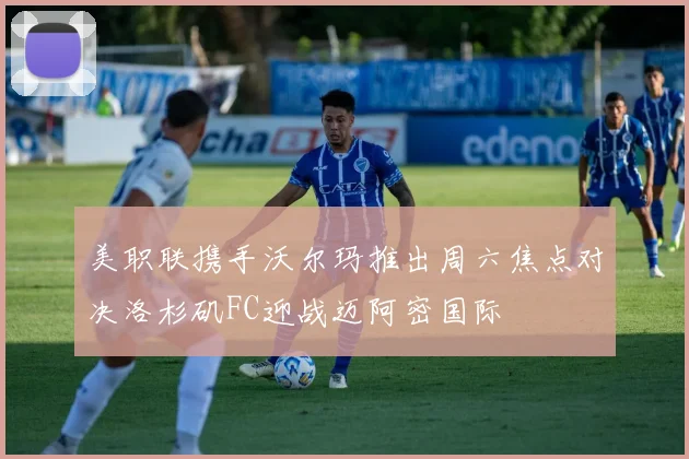 美职联携手沃尔玛推出周六焦点对决洛杉矶FC迎战迈阿密国际
