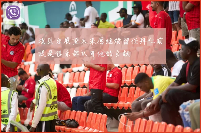 埃贝尔展望未来愿继续留任拜仁前提是俱乐部认可他的贡献