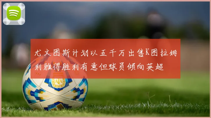尤文图斯计划以五千万出售K图拉姆利雅得胜利有意但球员倾向英超