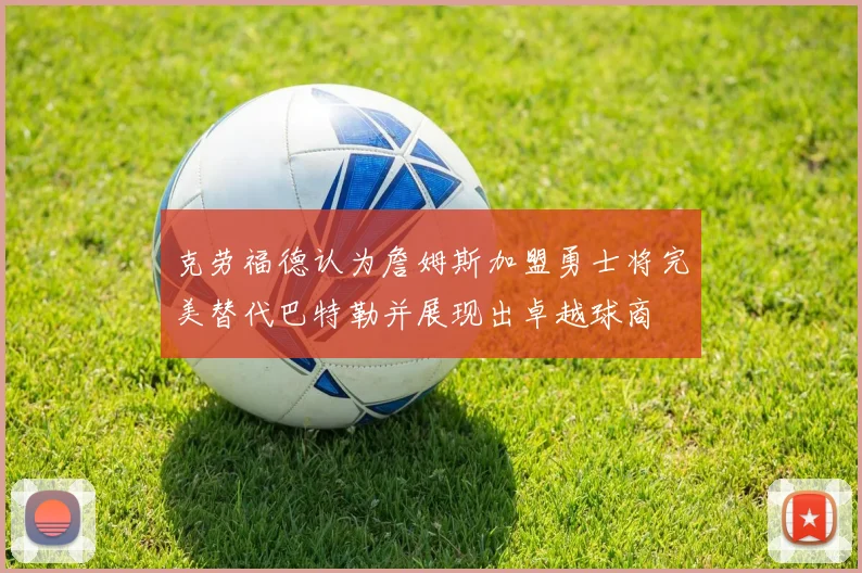 克劳福德认为詹姆斯加盟勇士将完美替代巴特勒并展现出卓越球商