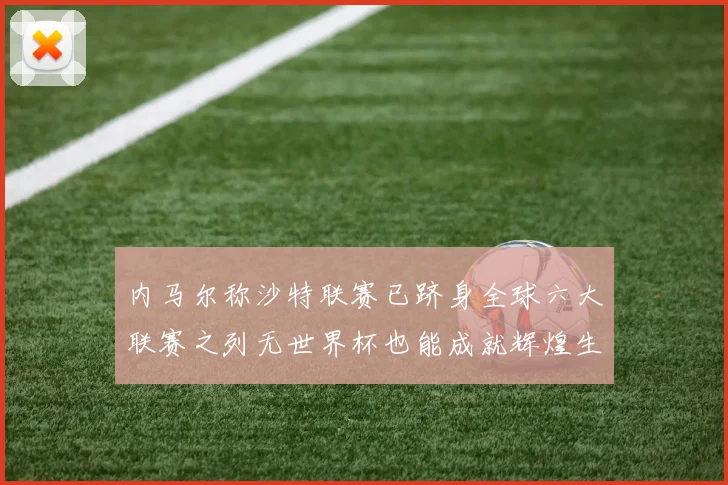 内马尔称沙特联赛已跻身全球六大联赛之列无世界杯也能成就辉煌生涯