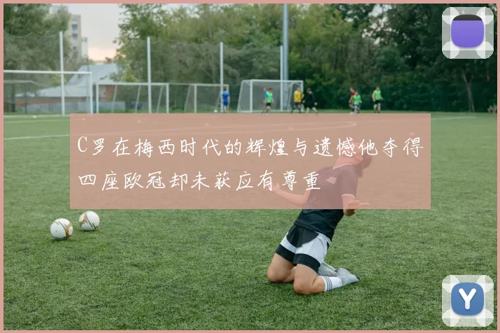 C罗在梅西时代的辉煌与遗憾他夺得四座欧冠却未获应有尊重