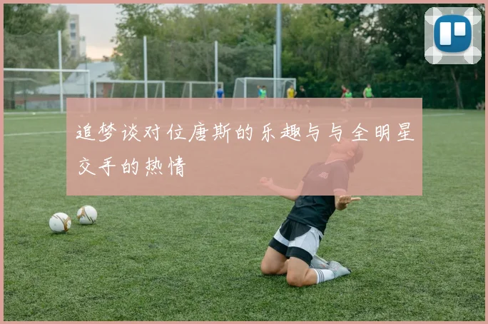 追梦谈对位唐斯的乐趣与与全明星交手的热情