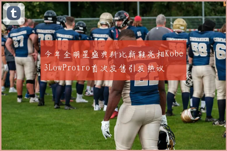 今年全明星盛典科比新鞋亮相Kobe3LowProtro首次发售引发热议