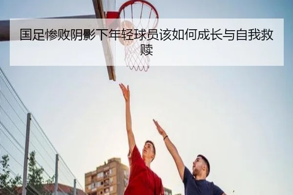 国足惨败阴影下年轻球员该如何成长与自我救赎 - OnePlay